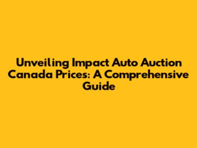 Unveiling Impact Auto Auction Canada Prices: A Comprehensive Guide