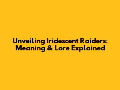 Unveiling Iridescent Raiders: Meaning & Lore Explained