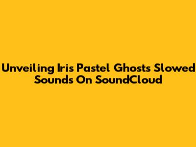 Unveiling Iris Pastel Ghost's Slowed Sounds On SoundCloud