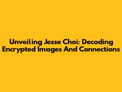 Unveiling Jesse Choi: Decoding Encrypted Images And Connections