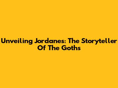 Unveiling Jordanes: The Storyteller Of The Goths