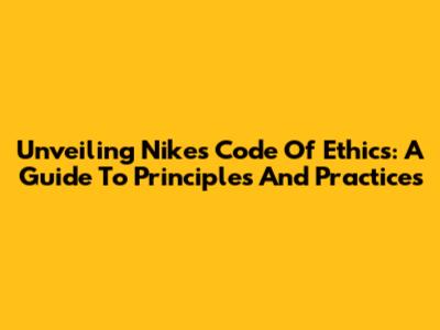 Unveiling Nike's Code Of Ethics: A Guide To Principles And Practices