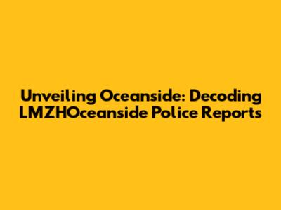 Unveiling Oceanside: Decoding LMZHOceanside Police Reports