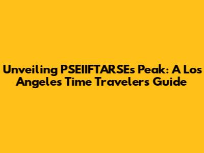Unveiling PSEIIFTARSE's Peak: A Los Angeles Time Traveler's Guide