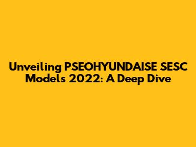 Unveiling PSEOHYUNDAISE SESC Models 2022: A Deep Dive