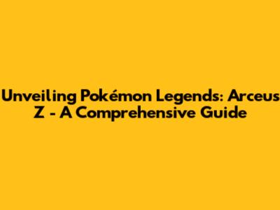 Unveiling Pokémon Legends: Arceus Z - A Comprehensive Guide