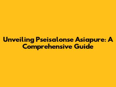 Unveiling Pseisalonse Asiapure: A Comprehensive Guide