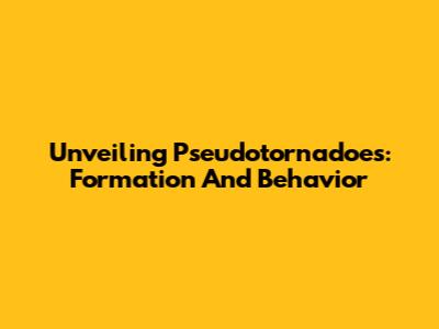 Unveiling Pseudotornadoes: Formation And Behavior