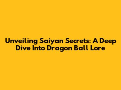 Unveiling Saiyan Secrets: A Deep Dive Into Dragon Ball Lore