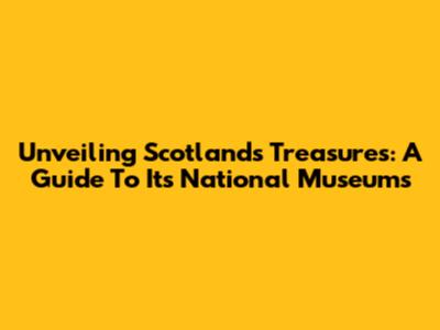 Unveiling Scotland's Treasures: A Guide To Its National Museums