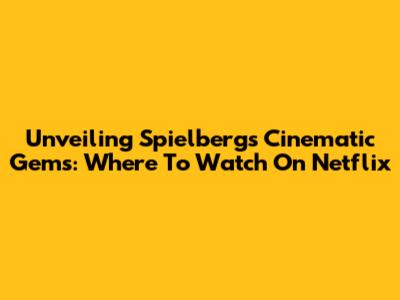 Unveiling Spielberg's Cinematic Gems: Where To Watch On Netflix