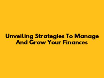 Unveiling Strategies To Manage And Grow Your Finances