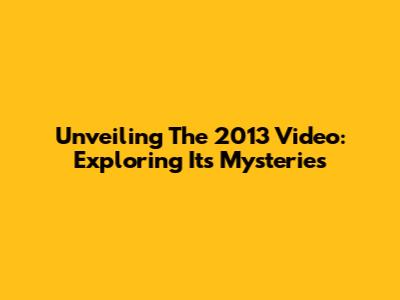 Unveiling The 2013 Video: Exploring Its Mysteries