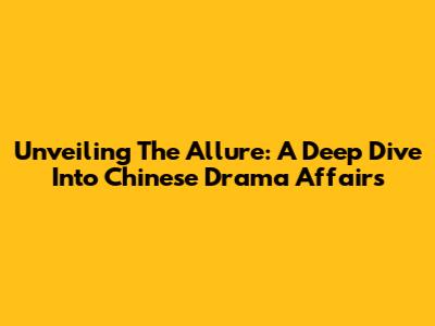 Unveiling The Allure: A Deep Dive Into Chinese Drama Affairs