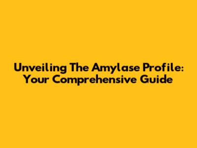 Unveiling The Amylase Profile: Your Comprehensive Guide