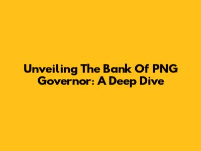 Unveiling The Bank Of PNG Governor: A Deep Dive