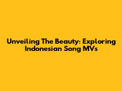 Unveiling The Beauty: Exploring Indonesian Song MVs