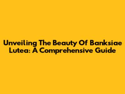 Unveiling The Beauty Of Banksiae Lutea: A Comprehensive Guide