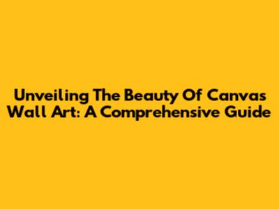 Unveiling The Beauty Of Canvas Wall Art: A Comprehensive Guide