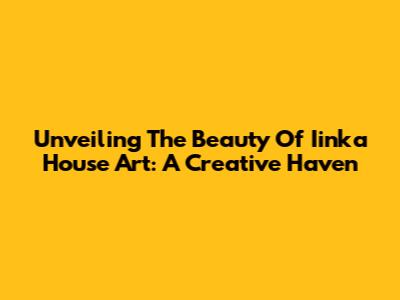 Unveiling The Beauty Of Iinka House Art: A Creative Haven