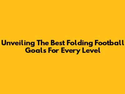 Unveiling The Best Folding Football Goals For Every Level