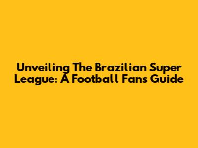 Unveiling The Brazilian Super League: A Football Fan's Guide