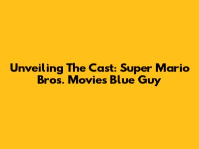 Unveiling The Cast: Super Mario Bros. Movie's Blue Guy