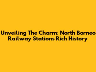 Unveiling The Charm: North Borneo Railway Station's Rich History