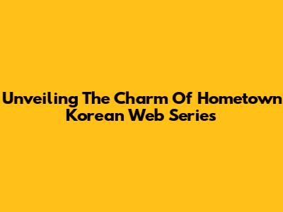 Unveiling The Charm Of Hometown Korean Web Series
