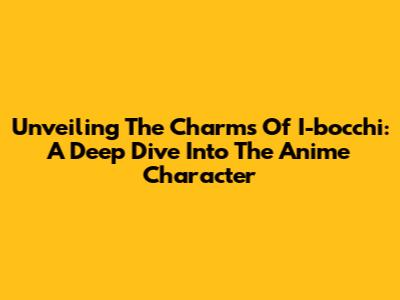 Unveiling The Charms Of I-bocchi: A Deep Dive Into The Anime Character