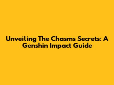 Unveiling The Chasm's Secrets: A Genshin Impact Guide