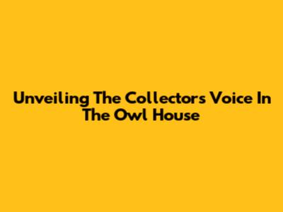 Unveiling The Collector's Voice In The Owl House