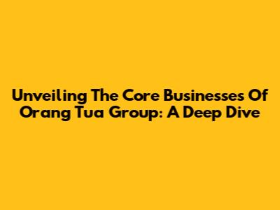 Unveiling The Core Businesses Of Orang Tua Group: A Deep Dive