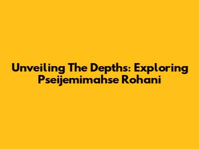 Unveiling The Depths: Exploring Pseijemimahse Rohani