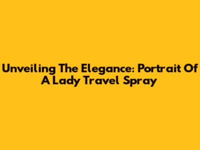 Unveiling The Elegance: Portrait Of A Lady Travel Spray