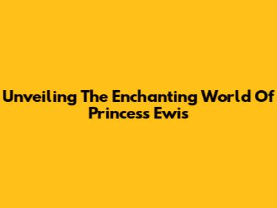 Unveiling The Enchanting World Of Princess Ewis