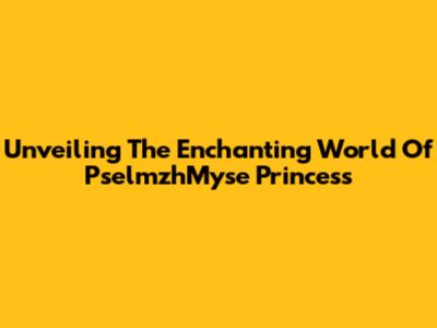 Unveiling The Enchanting World Of PselmzhMyse Princess