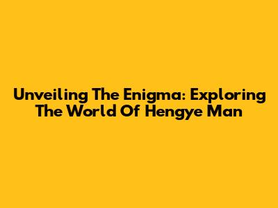 Unveiling The Enigma: Exploring The World Of Hengye Man