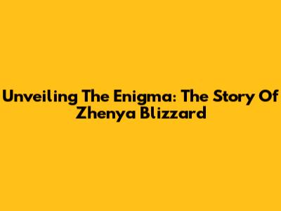 Unveiling The Enigma: The Story Of Zhenya Blizzard