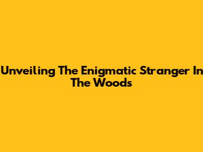 Unveiling The Enigmatic Stranger In The Woods
