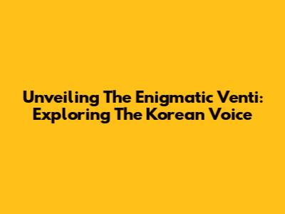 Unveiling The Enigmatic Venti: Exploring The Korean Voice