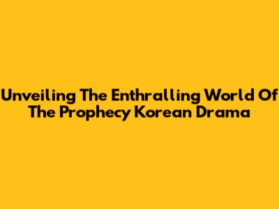 Unveiling The Enthralling World Of The Prophecy Korean Drama