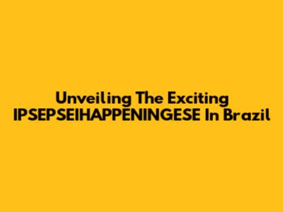 Unveiling The Exciting IPSEPSEIHAPPENINGESE In Brazil