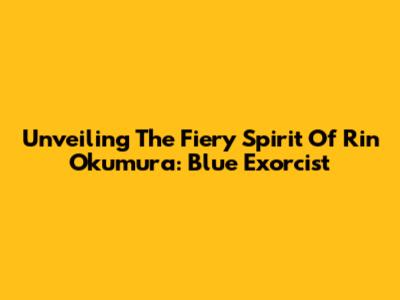 Unveiling The Fiery Spirit Of Rin Okumura: Blue Exorcist