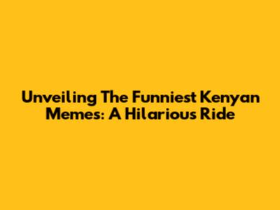 Unveiling The Funniest Kenyan Memes: A Hilarious Ride