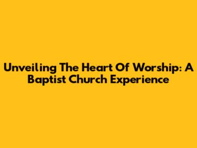 Unveiling The Heart Of Worship: A Baptist Church Experience