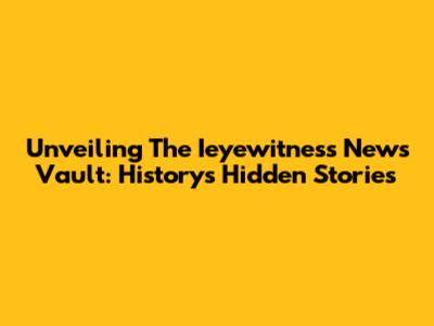 Unveiling The Ieyewitness News Vault: History's Hidden Stories