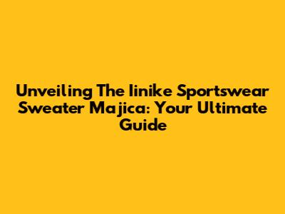 Unveiling The Iinike Sportswear Sweater Majica: Your Ultimate Guide