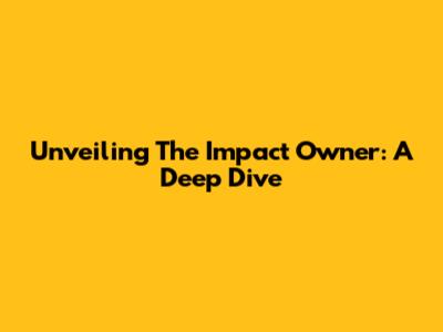 Unveiling The Impact Owner: A Deep Dive