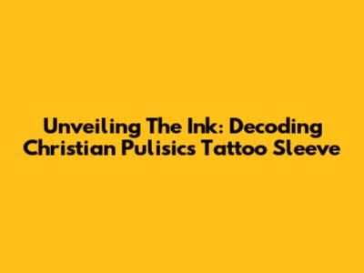 Unveiling The Ink: Decoding Christian Pulisic's Tattoo Sleeve